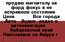 продаю магнитолу на форд-фокус в не исправном состоянии › Цена ­ 2 000 - Все города Авто » Аудио, видео и автонавигация   . Хабаровский край,Николаевск-на-Амуре г.